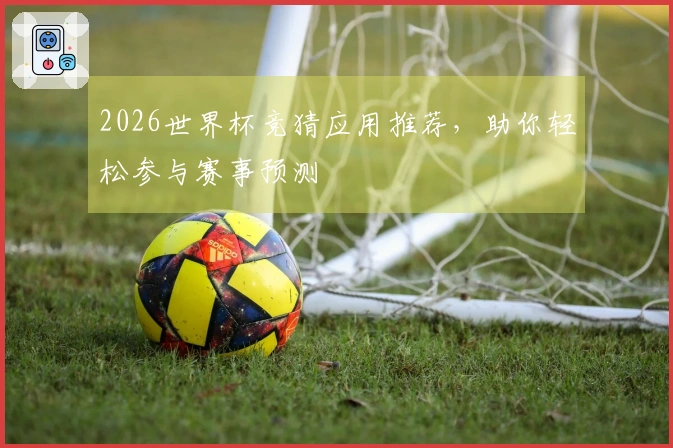 2026世界杯竞猜应用推荐，助你轻松参与赛事预测