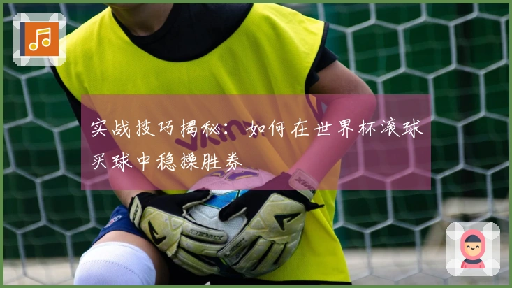 实战技巧揭秘：如何在世界杯滚球买球中稳操胜券