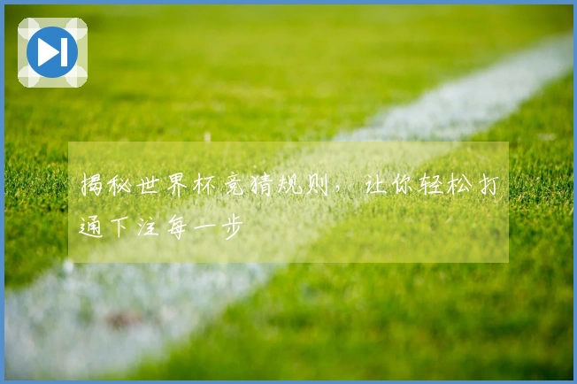 揭秘世界杯竞猜规则，让你轻松打通下注每一步