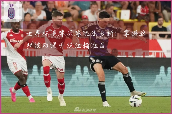 世界杯滚球买球玩法分析：掌握这些技巧提升投注精准度