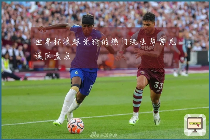 世界杯滚球竞猜的热门玩法与常见误区盘点
