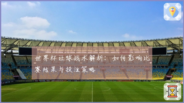 世界杯让球战术解析：如何影响比赛结果与投注策略