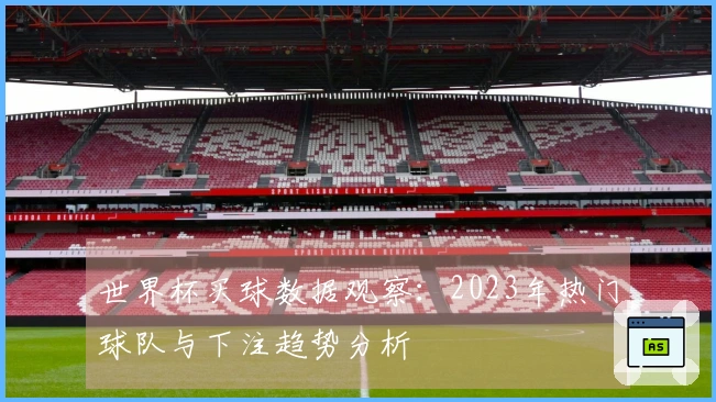 世界杯买球数据观察：2023年热门球队与下注趋势分析