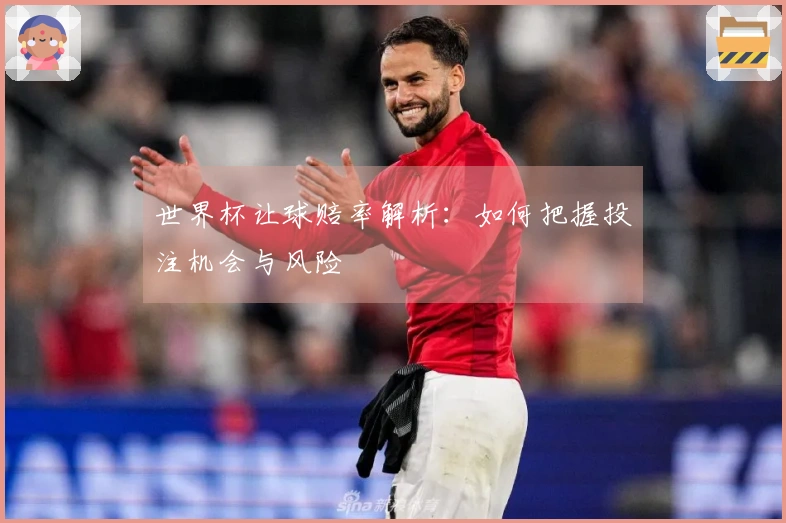 世界杯让球赔率解析：如何把握投注机会与风险