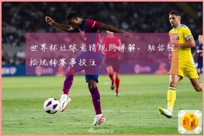 世界杯让球竞猜规则详解，助你轻松玩转赛事投注