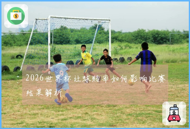 2026世界杯让球赔率如何影响比赛结果解析