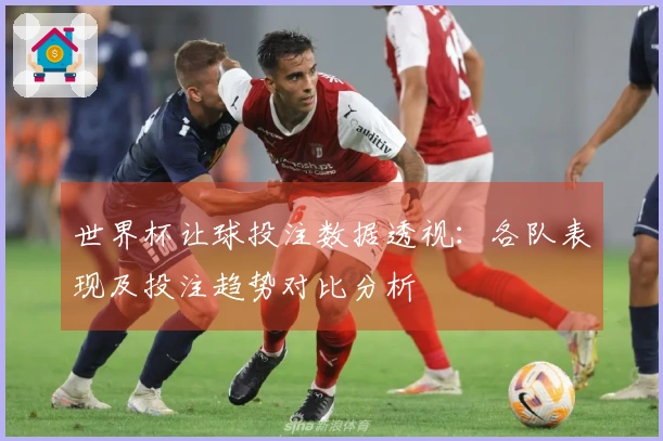 世界杯让球投注数据透视：各队表现及投注趋势对比分析