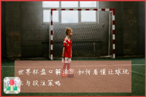 世界杯盘口解读：如何看懂让球玩法与投注策略