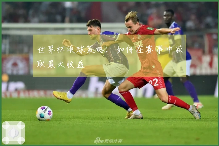 世界杯滚球策略：如何在赛事中获取最大收益