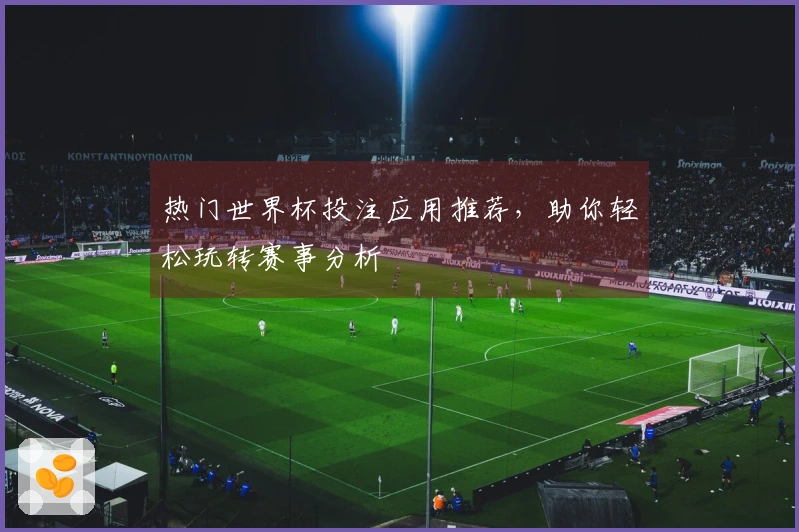 热门世界杯投注应用推荐，助你轻松玩转赛事分析