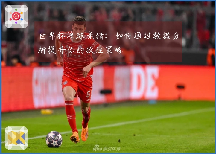 世界杯滚球竞猜：如何通过数据分析提升你的投注策略